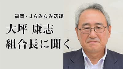 【現地ルポ】福岡・ＪＡみなみ筑後（２）大坪康志組合長に聞く　「農業元気に」モットー