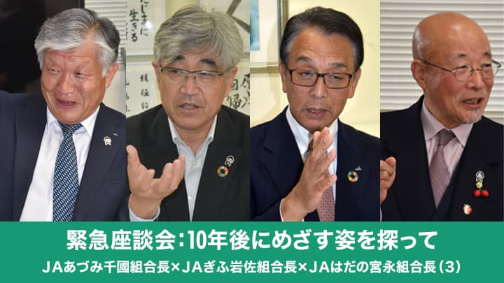 【緊急座談会：10年後にめざす姿を探って】ＪＡあづみ千國茂組合長×ＪＡぎふ岩佐哲司組合長×ＪＡはだの宮永均組合長（3）今こそＪＡの役割発揮