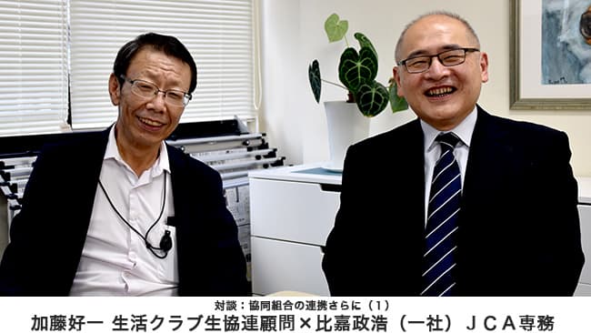 【特集：希望は農協運動にある】対談：協同組合の連携さらに（１）比嘉政浩（一社）ＪＣＡ専務　加藤好一 生活クラブ生協連顧問