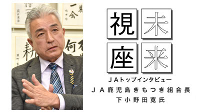 「泣こよか ひっ飛べ」胸に　ＪＡ鹿児島きもつき組合長　下小野田寛氏【未来視座　ＪＡトップインタビュー】