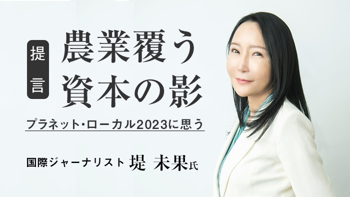 【提言】農業覆う資本の影　プラネット・ローカル2023に思う　国際ジャーナリスト・堤未果氏