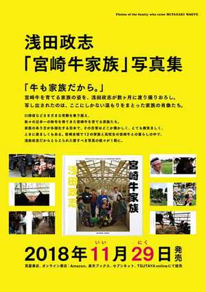 浅田政志「宮崎牛家族」写真集　「牛も写真だから。」宮崎牛を育てる家族の姿を、浅田政志が数か月に渡り撮りおろし。写し出されたのは、ここにしかない温もりをまとった家族の肖像たち。口蹄疫などさまざまな苦難を乗り越え、数々の日本一の称号を得てきた宮崎牛を育てる家族たち。家族のあり方が多様化する日本で、その日常はどこか懐かしく、とても微笑ましく、ときに羨ましくもある。宮崎全体で12の家族と高校生の宮崎牛との暮らしの中で、浅田政志だからとらえられた愛すべき写真の数々が１冊に。2018年11月29日発売。蔦屋書店、オン