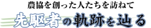 シリーズ・農協を創った人たちを訪ねて